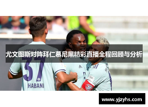 尤文图斯对阵拜仁慕尼黑精彩直播全程回顾与分析