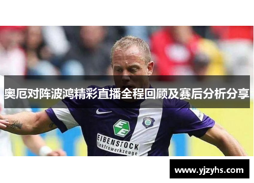 奥厄对阵波鸿精彩直播全程回顾及赛后分析分享